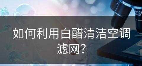 如何利用白醋清洁空调滤网？(如何利用白醋清洁空调滤网呢)